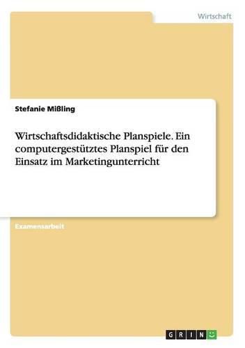 Wirtschaftsdidaktische Planspiele. Ein computergestutztes Planspiel fur den Einsatz im Marketingunterricht