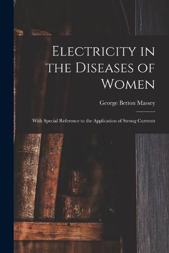 Cover image for Electricity in the Diseases of Women: With Special Reference to the Application of Strong Currents