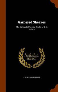 Cover image for Garnered Sheaves: The Complete Poetical Works of J. G. Holland