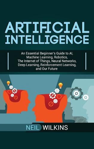 Cover image for Artificial Intelligence: An Essential Beginner's Guide to AI, Machine Learning, Robotics, The Internet of Things, Neural Networks, Deep Learning, Reinforcement Learning, and Our Future