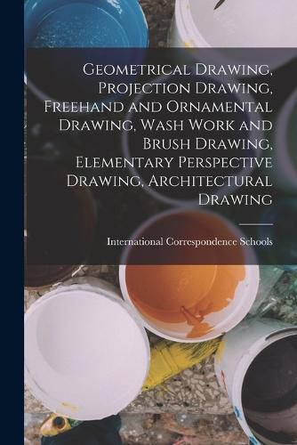 Cover image for Geometrical Drawing, Projection Drawing, Freehand and Ornamental Drawing, Wash Work and Brush Drawing, Elementary Perspective Drawing, Architectural Drawing