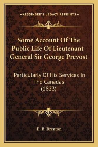 Some Account of the Public Life of Lieutenant-General Sir George Prevost: Particularly of His Services in the Canadas (1823)