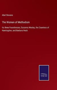 Cover image for The Women of Methodism: Its three Foundresses, Susanna Wesley, the Countess of Huntingdon, and Barbara Heck