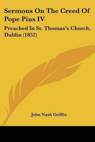 Cover image for Sermons On The Creed Of Pope Pius IV: Preached In St. Thomas's Church, Dublin (1852)