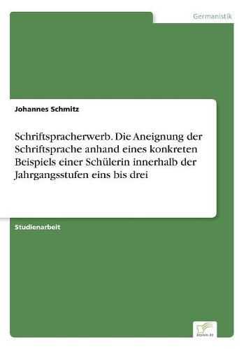 Schriftspracherwerb. Die Aneignung der Schriftsprache anhand eines konkreten Beispiels einer Schulerin innerhalb der Jahrgangsstufen eins bis drei