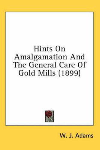 Cover image for Hints on Amalgamation and the General Care of Gold Mills (1899)