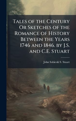 Cover image for Tales of the Century Or Sketches of the Romance of History Between the Years 1746 and 1846. by J.S. and C.E. Stuart