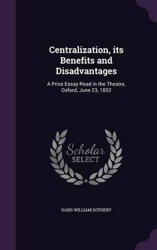 Centralization, Its Benefits and Disadvantages: A Prize Essay Read in the Theatre, Oxford, June 23, 1852