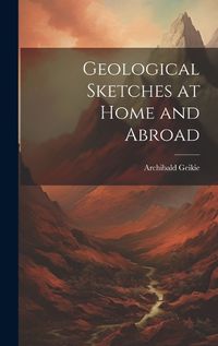 Cover image for Geological Sketches at Home and Abroad