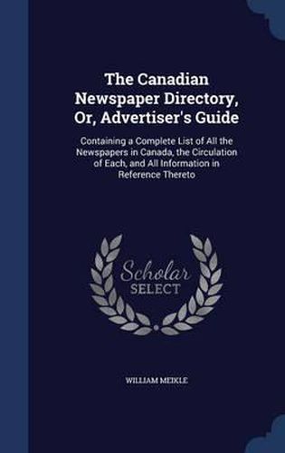 The Canadian Newspaper Directory, Or, Advertiser's Guide: Containing a Complete List of All the Newspapers in Canada, the Circulation of Each, and All Information in Reference Thereto