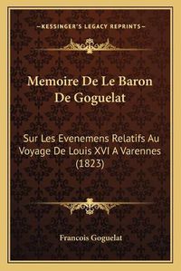 Cover image for Memoire de Le Baron de Goguelat: Sur Les Evenemens Relatifs Au Voyage de Louis XVI a Varennes (1823)