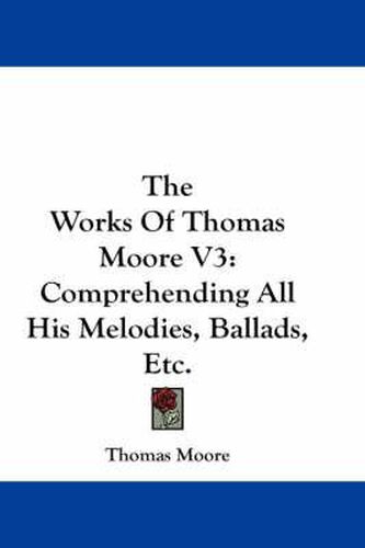 Cover image for The Works of Thomas Moore V3: Comprehending All His Melodies, Ballads, Etc.