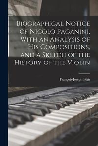 Cover image for Biographical Notice of Nicolo Paganini, With an Analysis of his Compositions, and a Sketch of the History of the Violin