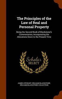 Cover image for The Principles of the Law of Real and Personal Property: Being the Second Book of Blackstone's Commentaries, Incorporating the Alterations Down to the Present Time