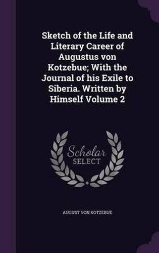 Cover image for Sketch of the Life and Literary Career of Augustus Von Kotzebue; With the Journal of His Exile to Siberia. Written by Himself Volume 2
