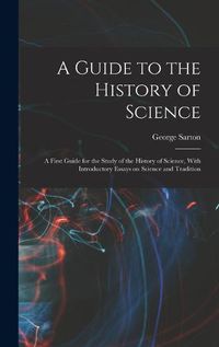 Cover image for A Guide to the History of Science; a First Guide for the Study of the History of Science, With Introductory Essays on Science and Tradition