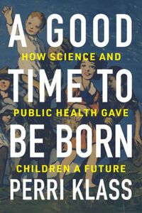 Cover image for A Good Time to Be Born: How Science and Public Health Gave Children a Future