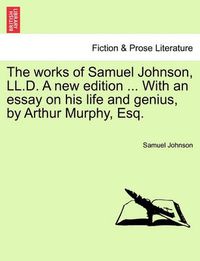 Cover image for The Works of Samuel Johnson, LL.D. a New Edition ... with an Essay on His Life and Genius, by Arthur Murphy, Esq.