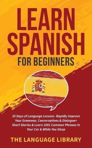 Cover image for Learn Spanish For Beginners: 30 Days of Language Lessons- Rapidly Improve Your Grammar, Conversations& Dialogue+ Short Stories& Learn 1001 Common Phrases In Your Car& While You Sleep