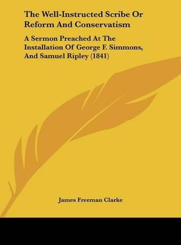 The Well-Instructed Scribe or Reform and Conservatism: A Sermon Preached at the Installation of George F. Simmons, and Samuel Ripley (1841)