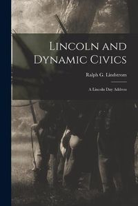 Cover image for Lincoln and Dynamic Civics: a Lincoln Day Address