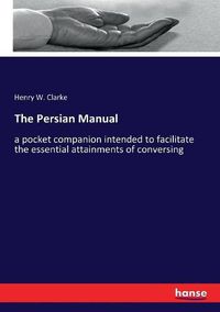 Cover image for The Persian Manual: a pocket companion intended to facilitate the essential attainments of conversing