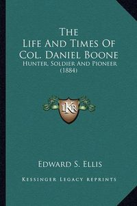 Cover image for The Life and Times of Col. Daniel Boone the Life and Times of Col. Daniel Boone: Hunter, Soldier and Pioneer (1884) Hunter, Soldier and Pioneer (1884)