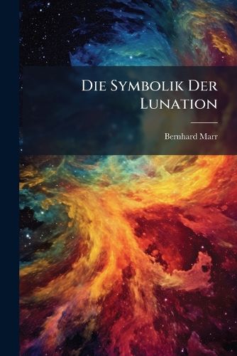 Cover image for Die Symbolik Der Lunation: Von Der Entstehungsursache Des Sprach- Und Sagenschatzes Der Gesamtmenschheit