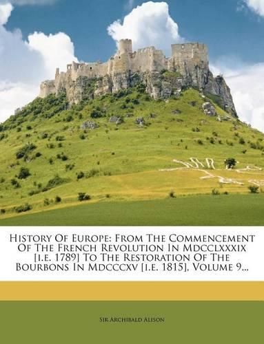 History of Europe: From the Commencement of the French Revolution in MDCCLXXXIX [I.E. 1789] to the Restoration of the Bourbons in MDCCCXV [I.E. 1815], Volume 9...