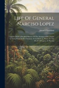 Cover image for Life Of General Narciso Lopez; Together With A Detailed History Of The Attempted Revolution In Cuba, From Its First Invasion At Cardinas [!], Down To The Death Of Lopez, At Havana