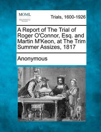 Cover image for A Report of the Trial of Roger O'Connor, Esq. and Martin M'Keon, at the Trim Summer Assizes, 1817