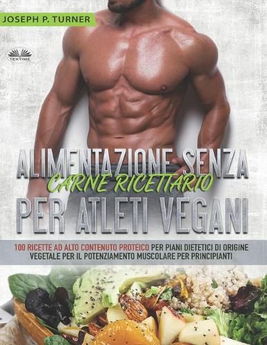 Cover image for Alimentazione Senza Carne Ricettario Per Atleti Vegani: 100 Ricette per Principianti al Alto Contenuto Proteico per Piani Dietetici di Origine Vegetale