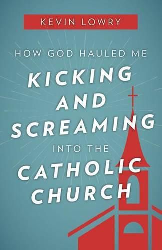 Cover image for How God Hauled Me Kicking and Screaming into the Catholic Church