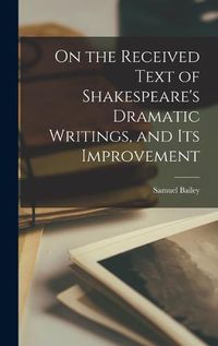 Cover image for On the Received Text of Shakespeare's Dramatic Writings, and its Improvement