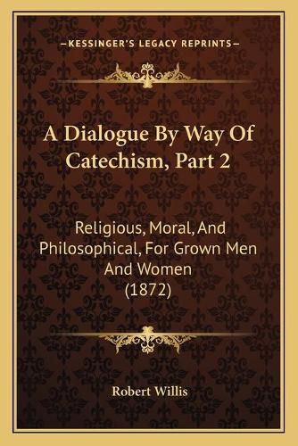 A Dialogue by Way of Catechism, Part 2: Religious, Moral, and Philosophical, for Grown Men and Women (1872)