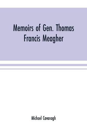 Cover image for Memoirs of Gen. Thomas Francis Meagher: comprising the leading events of his career chronologically arranged, with selections from his speeches, lectures and miscellaneous writings, including personal reminiscences