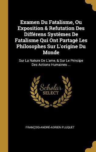 Cover image for Examen Du Fatalisme, Ou Exposition & Refutation Des Differens Systemes De Fatalisme Qui Ont Partage Les Philosophes Sur L'origine Du Monde