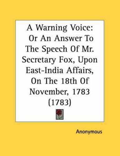 Cover image for A Warning Voice: Or an Answer to the Speech of Mr. Secretary Fox, Upon East-India Affairs, on the 18th of November, 1783 (1783)
