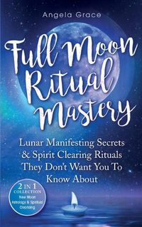 Cover image for Full Moon Ritual Mastery: Lunar Manifesting Secrets & Spirit Clearing Rituals They Don't Want You To Know About (New Moon Astrology & Spiritual Cleansing - 2 in 1 Collection)