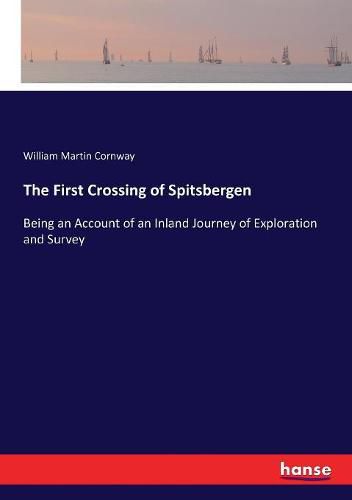 Cover image for The First Crossing of Spitsbergen: Being an Account of an Inland Journey of Exploration and Survey