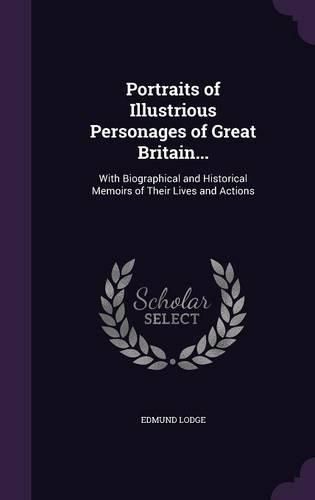 Portraits of Illustrious Personages of Great Britain...: With Biographical and Historical Memoirs of Their Lives and Actions