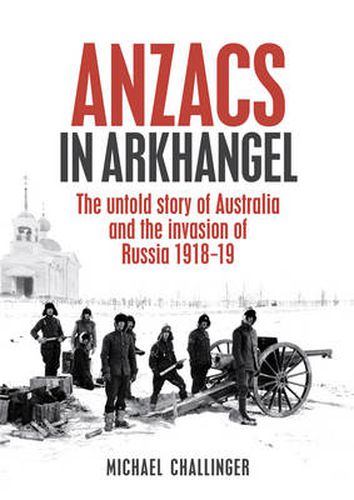 Cover image for Anzacs In Arkhangel: The Untold Story of Australia and the Invasion of Russia 1918-1919