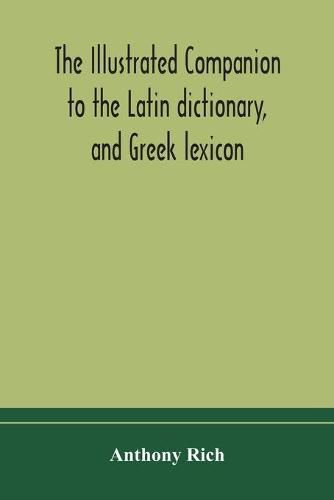 The illustrated companion to the Latin dictionary, and Greek lexicon: forming a glossary of all the words representing visible objects connected with the arts, manufactures, and everyday life of the Greeks and Romans