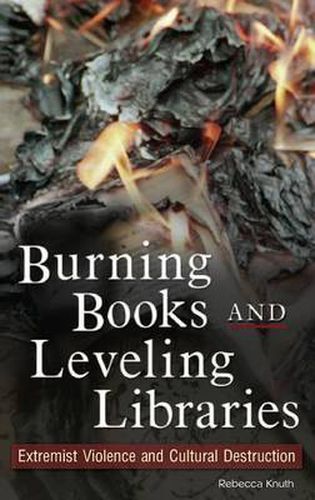 Cover image for Burning Books and Leveling Libraries: Extremist Violence and Cultural Destruction