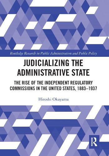 Cover image for Judicializing the Administrative State: The Rise of the Independent Regulatory Commissions in the United States, 1883-1937