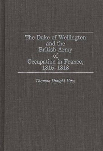 The Duke of Wellington and the British Army of Occupation in France, 1815-1818