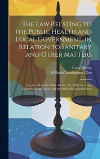 Cover image for The Law Relating to the Public Health and Local Government, in Relation to Sanitary and Other Matters