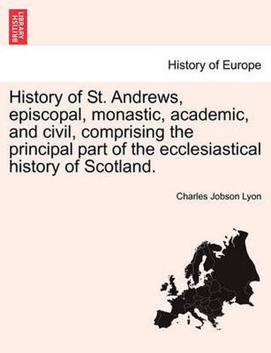 Cover image for History of St. Andrews, episcopal, monastic, academic, and civil, comprising the principal part of the ecclesiastical history of Scotland.