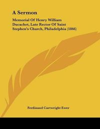 Cover image for A Sermon: Memorial of Henry William Ducachet, Late Rector of Saint Stephen's Church, Philadelphia (1866)