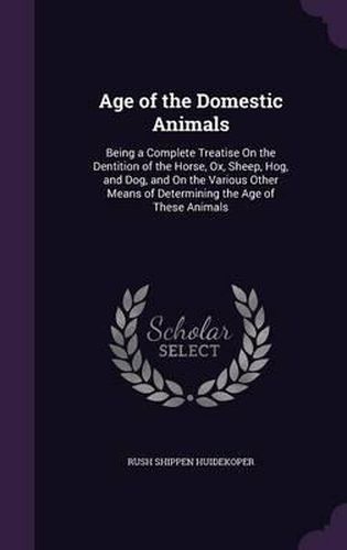 Cover image for Age of the Domestic Animals: Being a Complete Treatise on the Dentition of the Horse, Ox, Sheep, Hog, and Dog, and on the Various Other Means of Determining the Age of These Animals